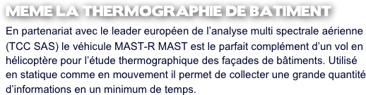 MEME LA THERMOGRAPHIE DE BATIMENT 
En partenariat avec le leader européen de l’analyse multi spectrale aérienne (TCC SAS) le véhicule MAST-R MAST est le parfait complément d’un vol en hélicoptère pour l’étude thermographique des façades de bâtiments. Utilisé en statique comme en mouvement il permet de collecter une grande quantité d’informations en un minimum de temps.